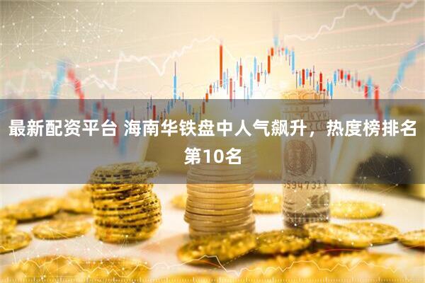 最新配资平台 海南华铁盘中人气飙升，热度榜排名第10名