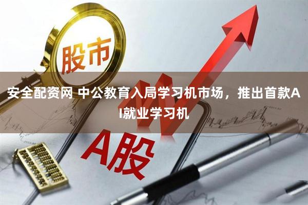 安全配资网 中公教育入局学习机市场，推出首款AI就业学习机