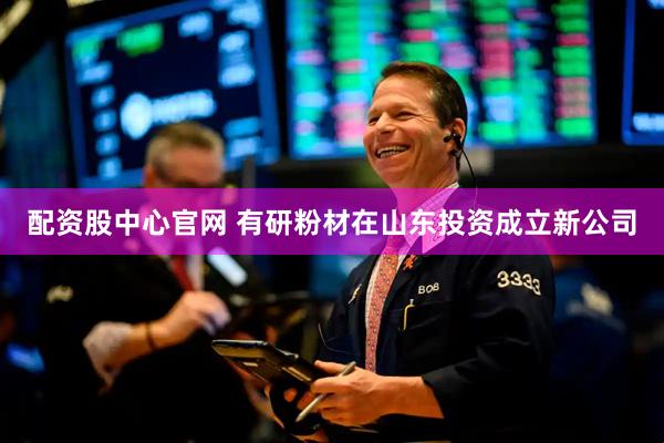 配资股中心官网 有研粉材在山东投资成立新公司