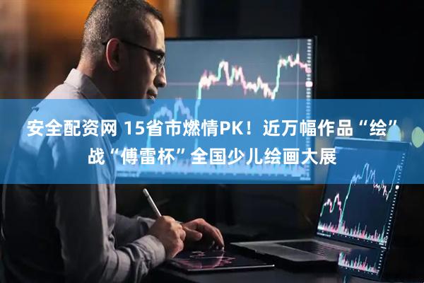 安全配资网 15省市燃情PK！近万幅作品“绘”战“傅雷杯”全国少儿绘画大展
