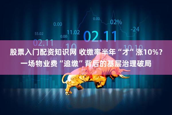 股票入门配资知识网 收缴率半年“才”涨10%？一场物业费“追缴”背后的基层治理破局