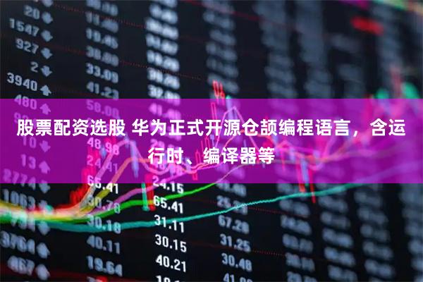 股票配资选股 华为正式开源仓颉编程语言，含运行时、编译器等