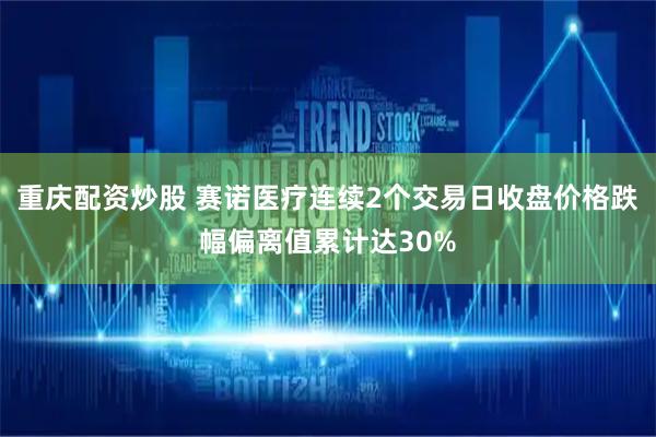 重庆配资炒股 赛诺医疗连续2个交易日收盘价格跌幅偏离值累计达30%