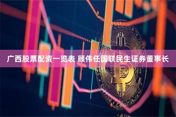 广西股票配资一览表 顾伟任国联民生证券董事长
