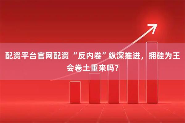 配资平台官网配资 “反内卷”纵深推进，拥硅为王会卷土重来吗？