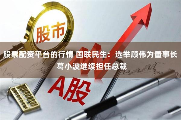 股票配资平台的行情 国联民生：选举顾伟为董事长 葛小波继续担任总裁