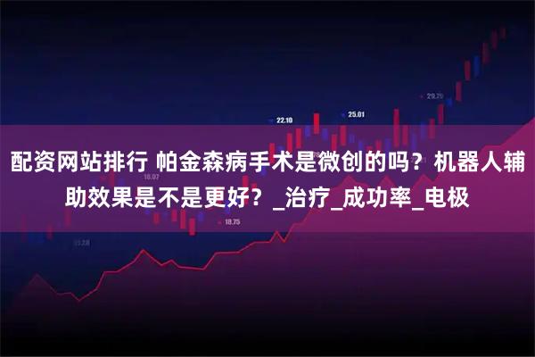 配资网站排行 帕金森病手术是微创的吗？机器人辅助效果是不是更好？_治疗_成功率_电极