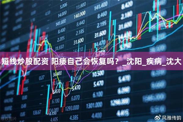 短线炒股配资 阳痿自己会恢复吗？_沈阳_疾病_沈大