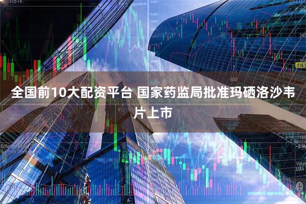 全国前10大配资平台 国家药监局批准玛硒洛沙韦片上市