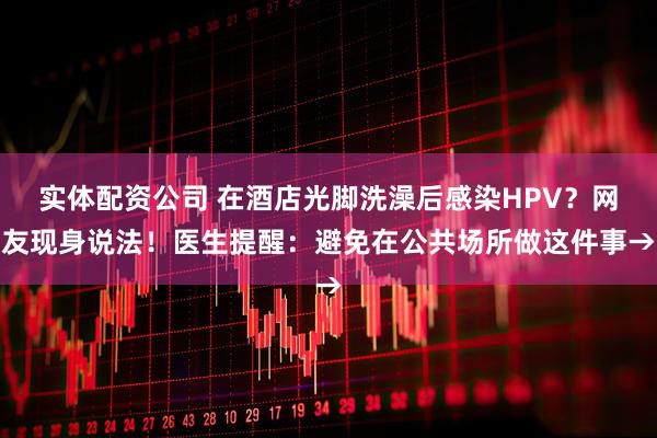 实体配资公司 在酒店光脚洗澡后感染HPV？网友现身说法！医生提醒：避免在公共场所做这件事→