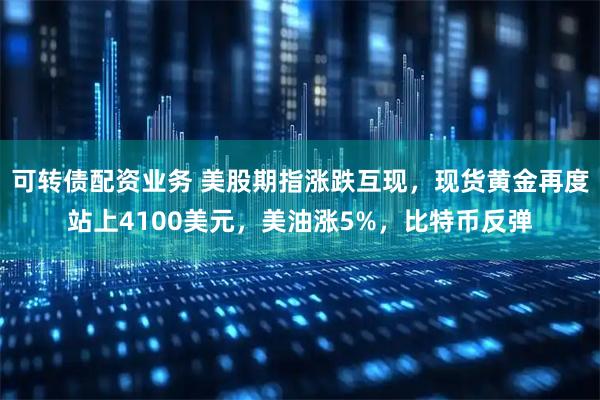 可转债配资业务 美股期指涨跌互现，现货黄金再度站上4100美元，美油涨5%，比特币反弹