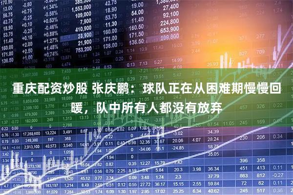 重庆配资炒股 张庆鹏：球队正在从困难期慢慢回暖，队中所有人都没有放弃